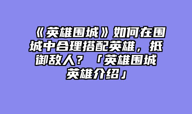 《英雄围城》如何在围城中合理搭配英雄，抵御敌人？「英雄围城英雄介绍」