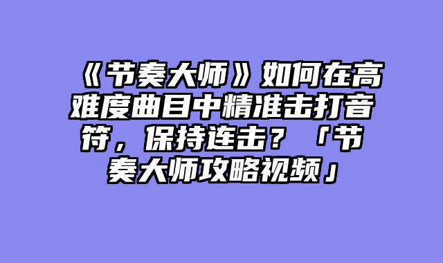 《节奏大师》如何在高难度曲目中精准击打音符，保持连击？「节奏大师攻略视频」