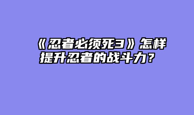 《忍者必须死3》怎样提升忍者的战斗力？