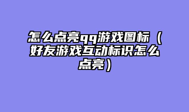 怎么点亮qq游戏图标（好友游戏互动标识怎么点亮）