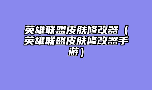 英雄联盟皮肤修改器（英雄联盟皮肤修改器手游）