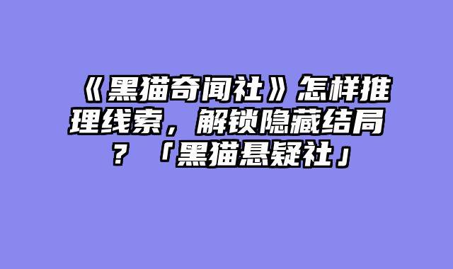 《黑猫奇闻社》怎样推理线索，解锁隐藏结局？「黑猫悬疑社」