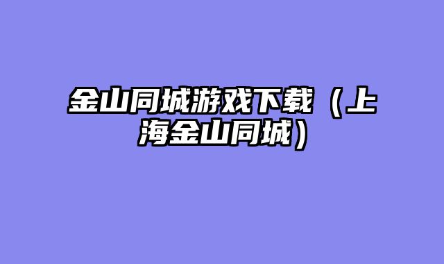 金山同城游戏下载（上海金山同城）