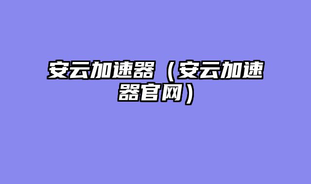 安云加速器（安云加速器官网）