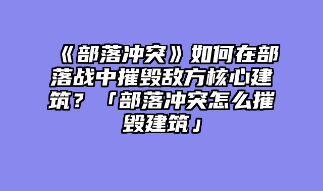 《部落冲突》如何在部落战中摧毁敌方核心建筑？「部落冲突怎么摧毁建筑」