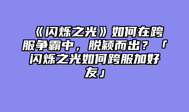 《闪烁之光》如何在跨服争霸中，脱颖而出？「闪烁之光如何跨服加好友」