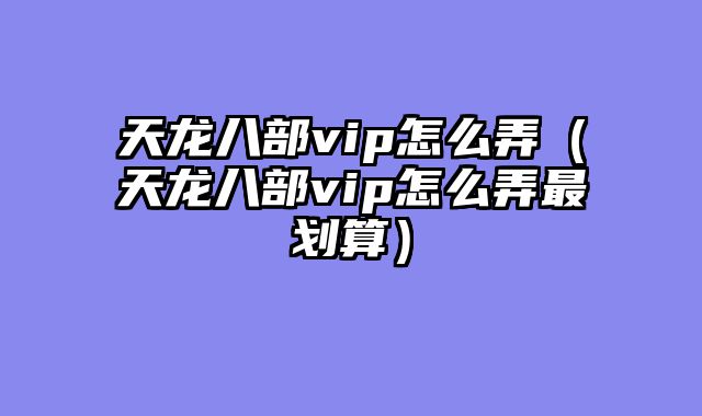 天龙八部vip怎么弄（天龙八部vip怎么弄最划算）