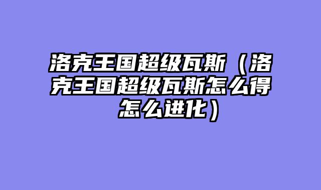 洛克王国超级瓦斯（洛克王国超级瓦斯怎么得 怎么进化）