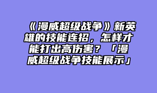 《漫威超级战争》新英雄的技能连招，怎样才能打出高伤害？「漫威超级战争技能展示」