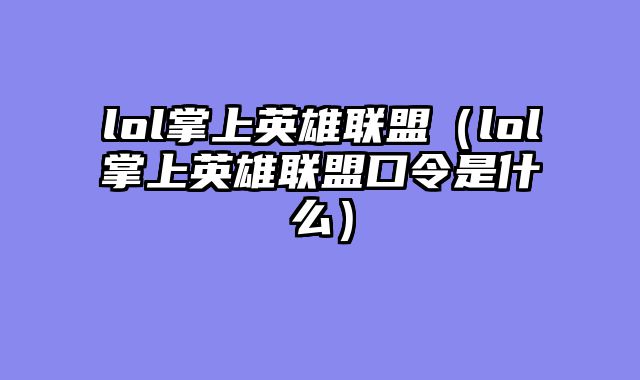 lol掌上英雄联盟（lol掌上英雄联盟口令是什么）