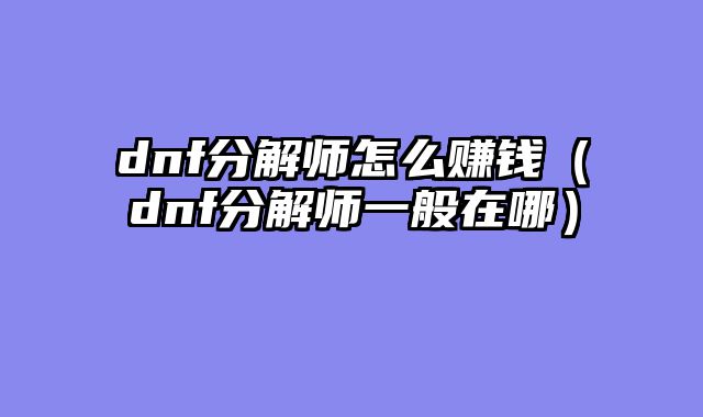 dnf分解师怎么赚钱（dnf分解师一般在哪）