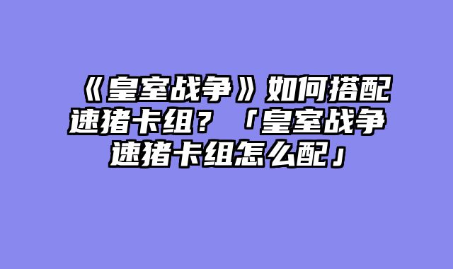 《皇室战争》如何搭配速猪卡组？「皇室战争速猪卡组怎么配」