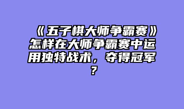 《五子棋大师争霸赛》怎样在大师争霸赛中运用独特战术，夺得冠军？