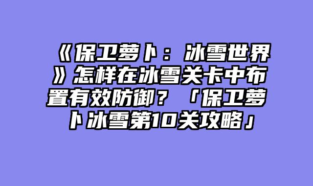 《保卫萝卜：冰雪世界》怎样在冰雪关卡中布置有效防御？「保卫萝卜冰雪第10关攻略」