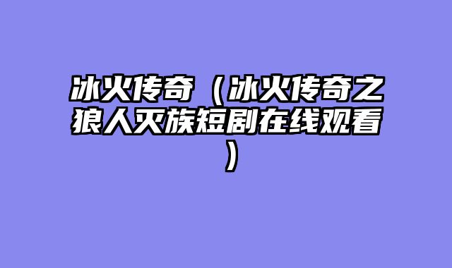 冰火传奇（冰火传奇之狼人灭族短剧在线观看）