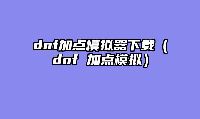 dnf加点模拟器下载（dnf 加点模拟）