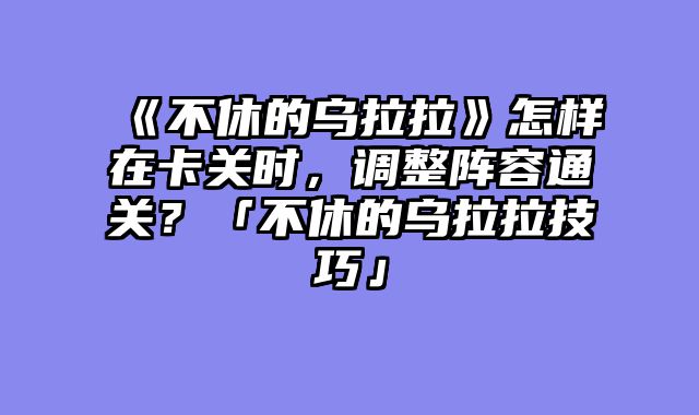 《不休的乌拉拉》怎样在卡关时，调整阵容通关？「不休的乌拉拉技巧」