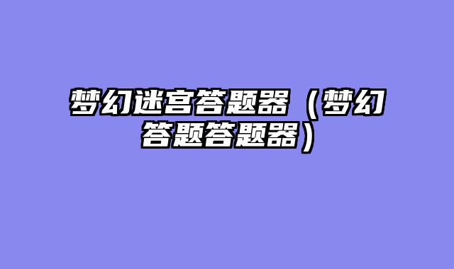 梦幻迷宫答题器（梦幻答题答题器）