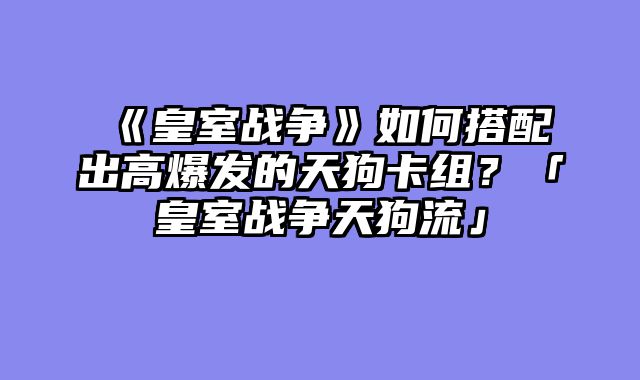 《皇室战争》如何搭配出高爆发的天狗卡组？「皇室战争天狗流」