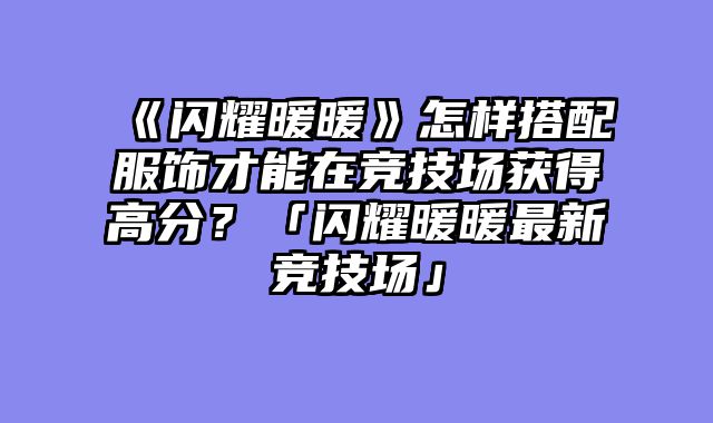 《闪耀暖暖》怎样搭配服饰才能在竞技场获得高分？「闪耀暖暖最新竞技场」