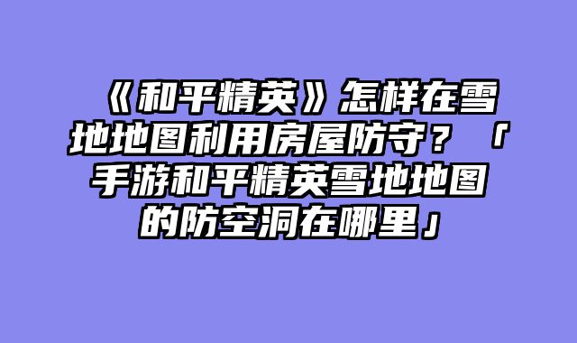 《和平精英》怎样在雪地地图利用房屋防守？「手游和平精英雪地地图的防空洞在哪里」