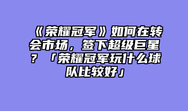 《荣耀冠军》如何在转会市场，签下超级巨星？「荣耀冠军玩什么球队比较好」