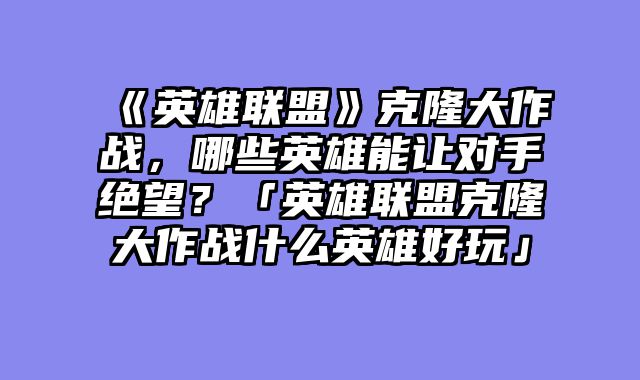 《英雄联盟》克隆大作战，哪些英雄能让对手绝望？「英雄联盟克隆大作战什么英雄好玩」