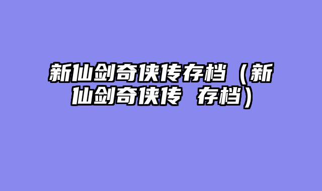 新仙剑奇侠传存档（新仙剑奇侠传 存档）