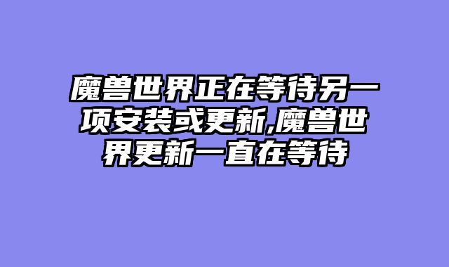 魔兽世界正在等待另一项安装或更新,魔兽世界更新一直在等待