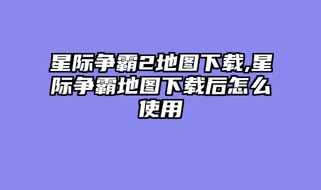 星际争霸2地图下载,星际争霸地图下载后怎么使用