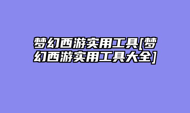 梦幻西游实用工具[梦幻西游实用工具大全]