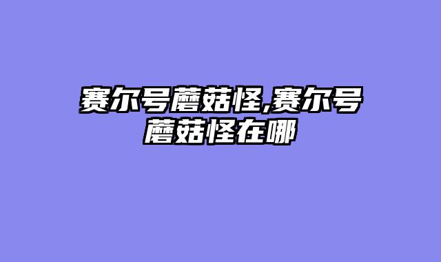 赛尔号蘑菇怪,赛尔号蘑菇怪在哪