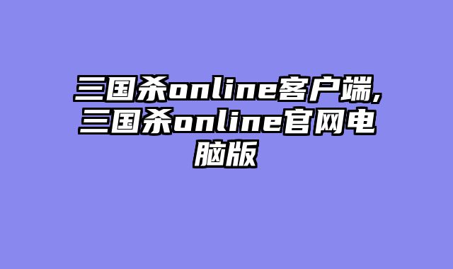 三国杀online客户端,三国杀online官网电脑版