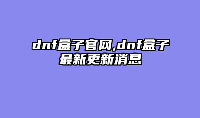 dnf盒子官网,dnf盒子最新更新消息