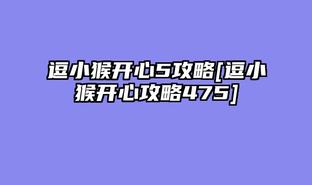 逗小猴开心5攻略[逗小猴开心攻略475]