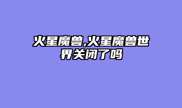 火星魔兽,火星魔兽世界关闭了吗