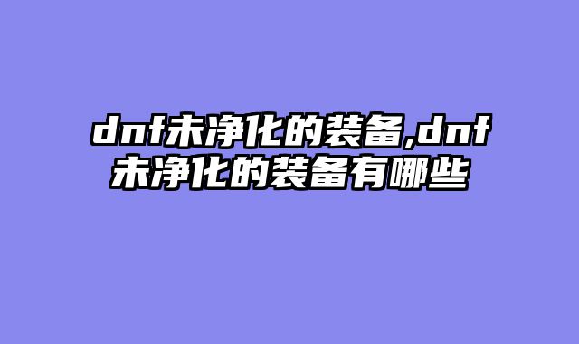 dnf未净化的装备,dnf未净化的装备有哪些