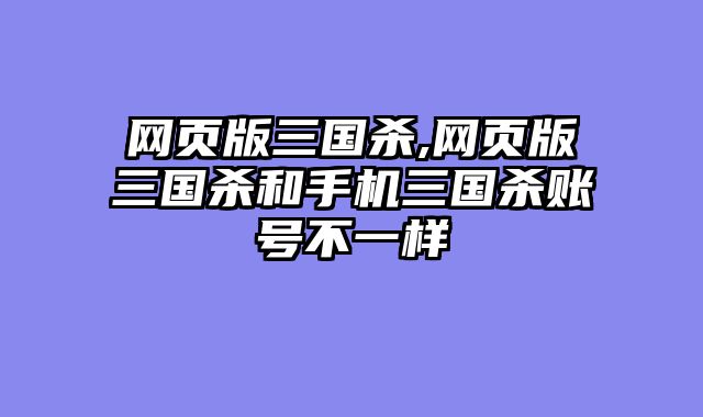 网页版三国杀,网页版三国杀和手机三国杀账号不一样