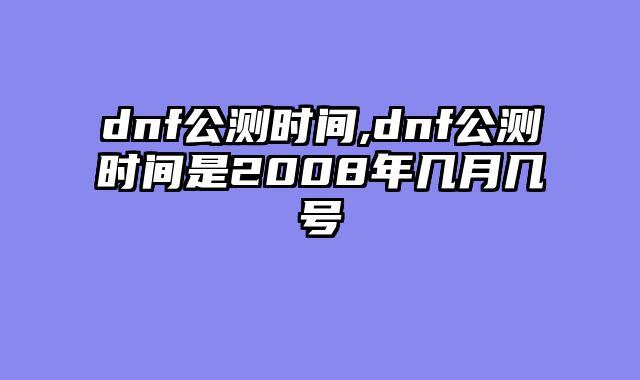 dnf公测时间,dnf公测时间是2008年几月几号