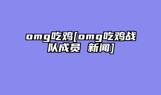 omg吃鸡[omg吃鸡战队成员 新闻]