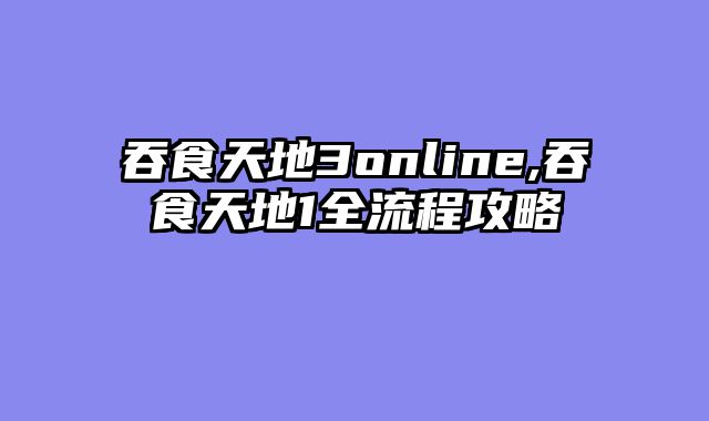 吞食天地3online,吞食天地1全流程攻略