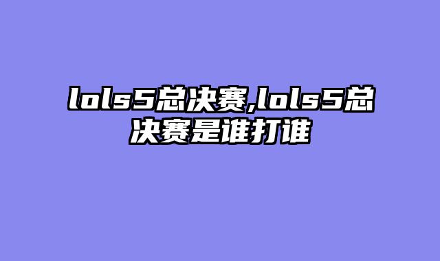 lols5总决赛,lols5总决赛是谁打谁