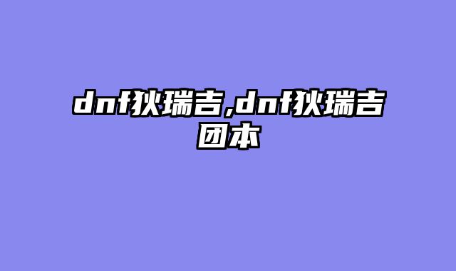 dnf狄瑞吉,dnf狄瑞吉团本