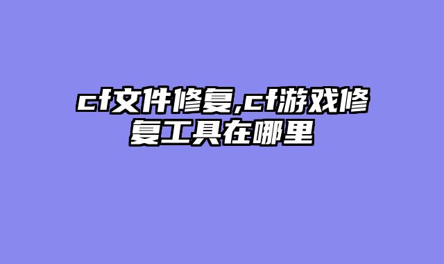 cf文件修复,cf游戏修复工具在哪里