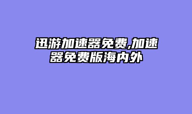 迅游加速器免费,加速器免费版海内外