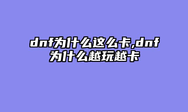 dnf为什么这么卡,dnf为什么越玩越卡