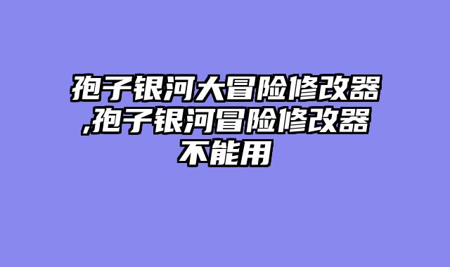 孢子银河大冒险修改器,孢子银河冒险修改器不能用