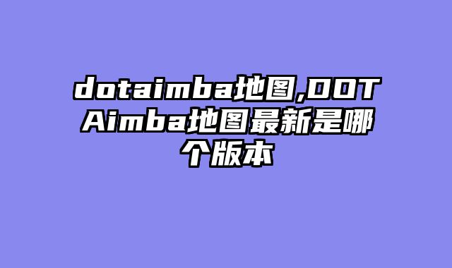 dotaimba地图,DOTAimba地图最新是哪个版本