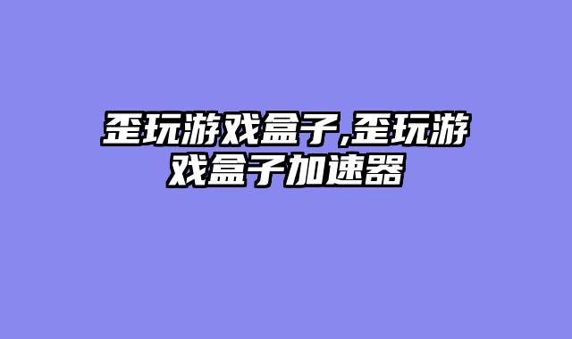 歪玩游戏盒子,歪玩游戏盒子加速器