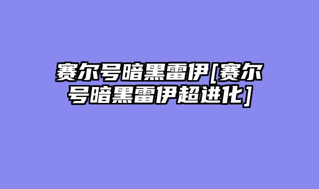 赛尔号暗黑雷伊[赛尔号暗黑雷伊超进化]